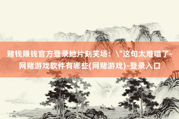 赌钱赚钱官方登录她片刻笑场: