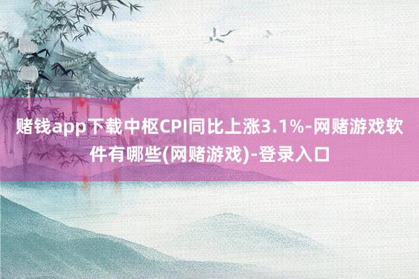 赌钱app下载中枢CPI同比上涨3.1%-网赌游戏软件有哪些(网赌游戏)-登录入口