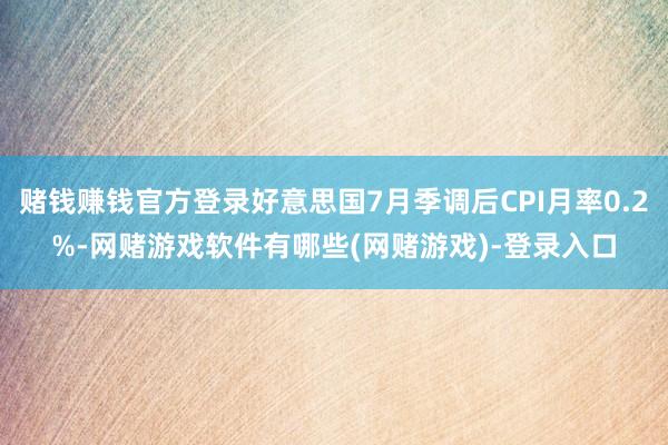 赌钱赚钱官方登录好意思国7月季调后CPI月率0.2%-网赌游戏软件有哪些(网赌游戏)-登录入口
