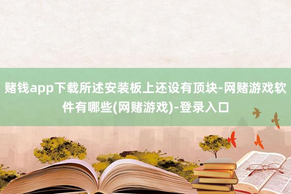 赌钱app下载所述安装板上还设有顶块-网赌游戏软件有哪些(网赌游戏)-登录入口