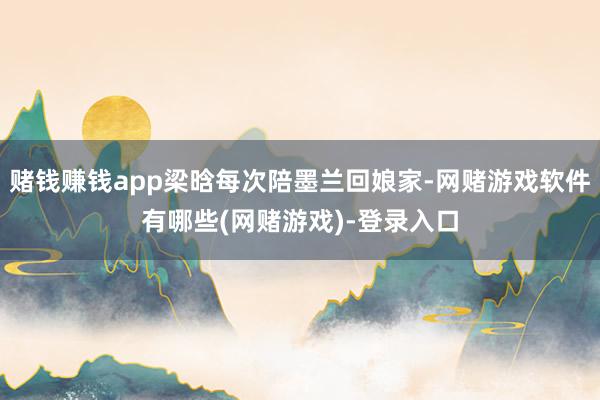 赌钱赚钱app梁晗每次陪墨兰回娘家-网赌游戏软件有哪些(网赌游戏)-登录入口