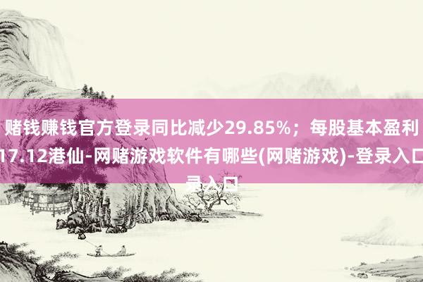 赌钱赚钱官方登录同比减少29.85%；每股基本盈利17.12港仙-网赌游戏软件有哪些(网赌游戏)-登录入口