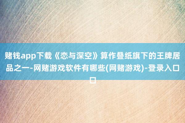 赌钱app下载《恋与深空》算作叠纸旗下的王牌居品之一-网赌游戏软件有哪些(网赌游戏)-登录入口