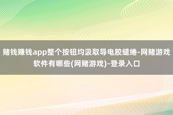 赌钱赚钱app整个按钮均汲取导电胶缱绻-网赌游戏软件有哪些(网赌游戏)-登录入口