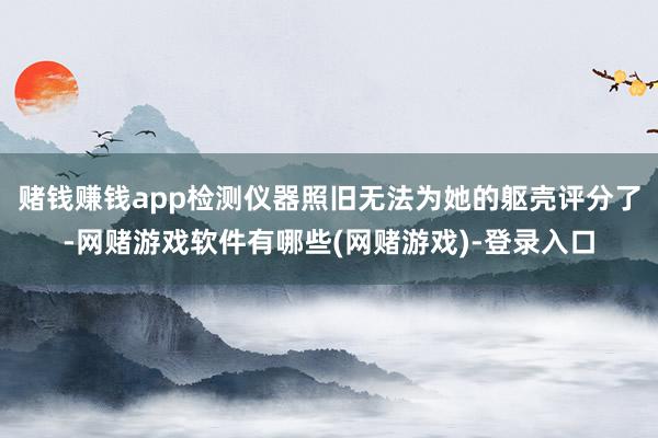 赌钱赚钱app检测仪器照旧无法为她的躯壳评分了-网赌游戏软件有哪些(网赌游戏)-登录入口