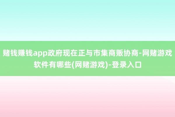 赌钱赚钱app政府现在正与市集商贩协商-网赌游戏软件有哪些(网赌游戏)-登录入口