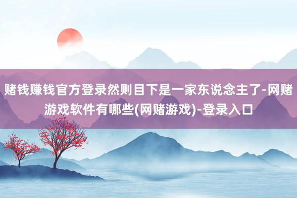 赌钱赚钱官方登录然则目下是一家东说念主了-网赌游戏软件有哪些(网赌游戏)-登录入口