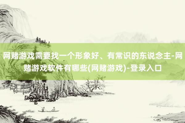 网赌游戏需要找一个形象好、有常识的东说念主-网赌游戏软件有哪些(网赌游戏)-登录入口