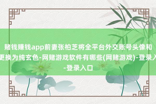 赌钱赚钱app前妻张柏芝将全平台外交账号头像和解更换为纯玄色-网赌游戏软件有哪些(网赌游戏)-登录入口