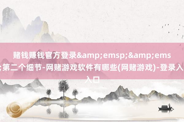 赌钱赚钱官方登录&emsp;&emsp;第二个细节-网赌游戏软件有哪些(网赌游戏)-登录入口