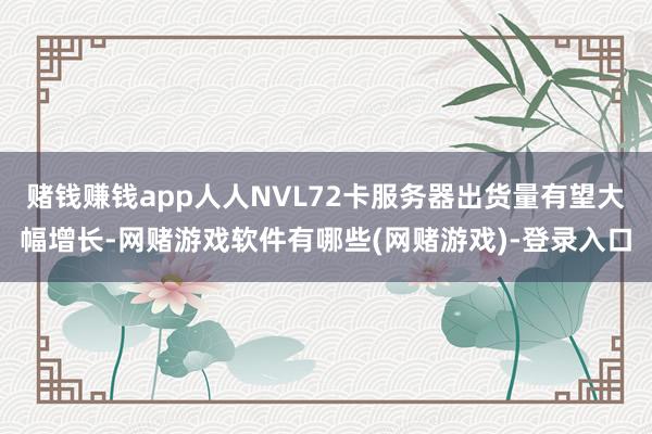 赌钱赚钱app人人NVL72卡服务器出货量有望大幅增长-网赌游戏软件有哪些(网赌游戏)-登录入口