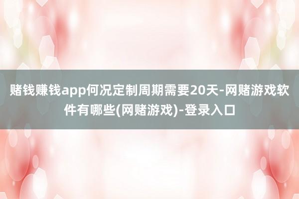 赌钱赚钱app何况定制周期需要20天-网赌游戏软件有哪些(网赌游戏)-登录入口