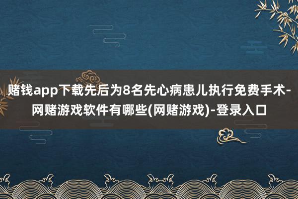赌钱app下载先后为8名先心病患儿执行免费手术-网赌游戏软件有哪些(网赌游戏)-登录入口