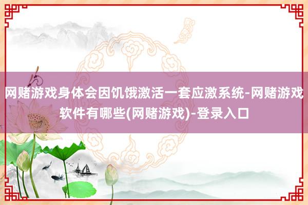 网赌游戏身体会因饥饿激活一套应激系统-网赌游戏软件有哪些(网赌游戏)-登录入口