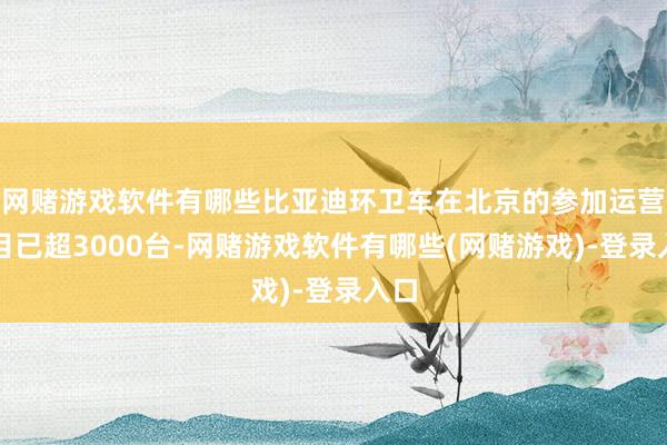 网赌游戏软件有哪些比亚迪环卫车在北京的参加运营数目已超3000台-网赌游戏软件有哪些(网赌游戏)-登录入口