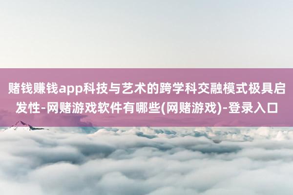 赌钱赚钱app科技与艺术的跨学科交融模式极具启发性-网赌游戏软件有哪些(网赌游戏)-登录入口