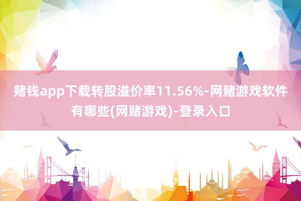 赌钱app下载转股溢价率11.56%-网赌游戏软件有哪些(网赌游戏)-登录入口