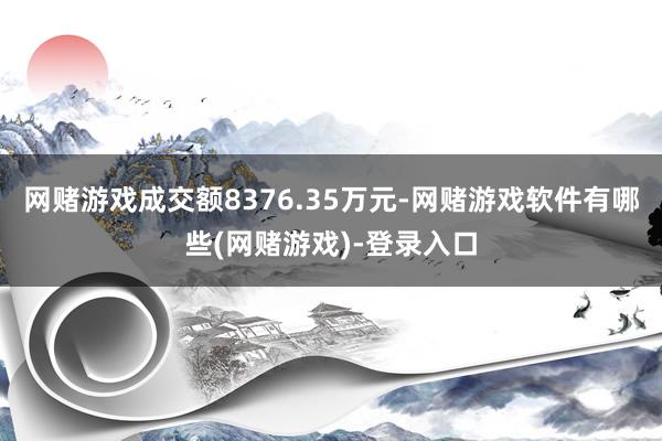 网赌游戏成交额8376.35万元-网赌游戏软件有哪些(网赌游戏)-登录入口
