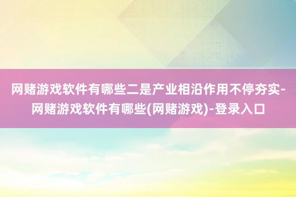 网赌游戏软件有哪些 二是产业相沿作用不停夯实-网赌游戏软件有哪些(网赌游戏)-登录入口