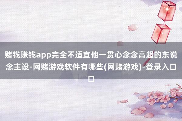 赌钱赚钱app完全不适宜他一贯心念念高超的东说念主设-网赌游戏软件有哪些(网赌游戏)-登录入口