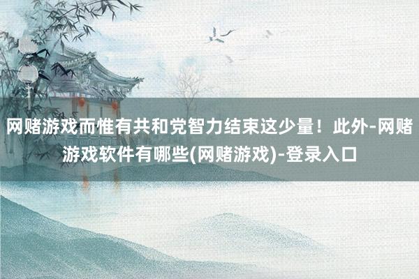 网赌游戏而惟有共和党智力结束这少量！此外-网赌游戏软件有哪些(网赌游戏)-登录入口
