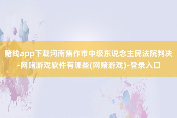 赌钱app下载河南焦作市中级东说念主民法院判决-网赌游戏软件有哪些(网赌游戏)-登录入口