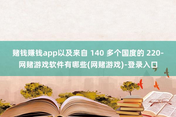 赌钱赚钱app以及来自 140 多个国度的 220-网赌游戏软件有哪些(网赌游戏)-登录入口