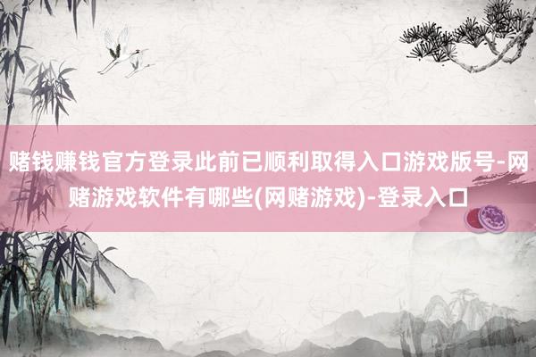 赌钱赚钱官方登录此前已顺利取得入口游戏版号-网赌游戏软件有哪些(网赌游戏)-登录入口