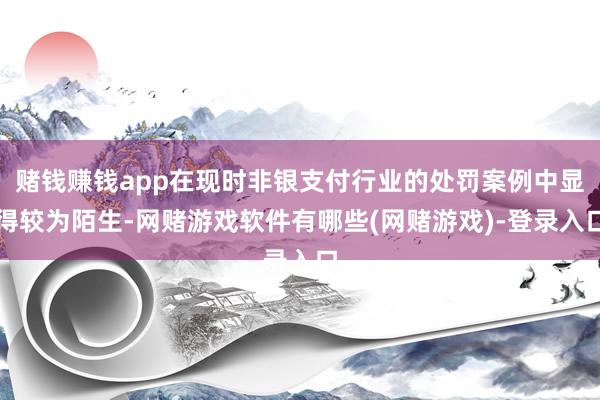 赌钱赚钱app在现时非银支付行业的处罚案例中显得较为陌生-网赌游戏软件有哪些(网赌游戏)-登录入口
