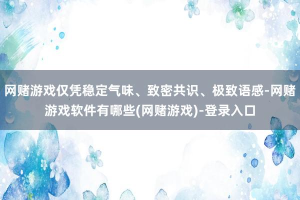 网赌游戏仅凭稳定气味、致密共识、极致语感-网赌游戏软件有哪些(网赌游戏)-登录入口