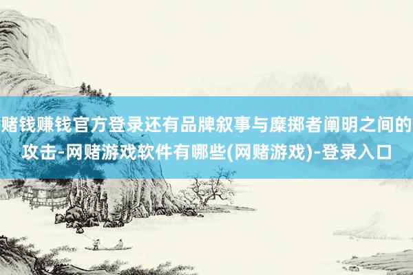 赌钱赚钱官方登录还有品牌叙事与糜掷者阐明之间的攻击-网赌游戏软件有哪些(网赌游戏)-登录入口