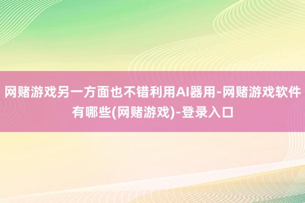 网赌游戏另一方面也不错利用AI器用-网赌游戏软件有哪些(网赌游戏)-登录入口
