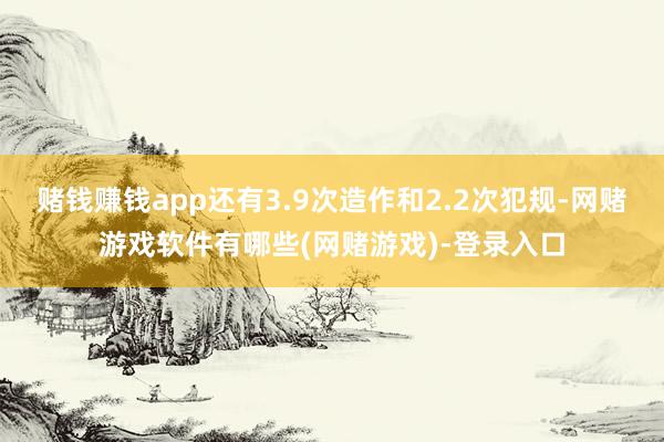 赌钱赚钱app还有3.9次造作和2.2次犯规-网赌游戏软件有哪些(网赌游戏)-登录入口