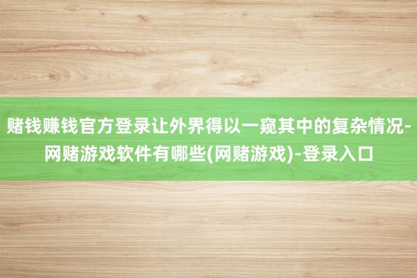 赌钱赚钱官方登录让外界得以一窥其中的复杂情况-网赌游戏软件有哪些(网赌游戏)-登录入口