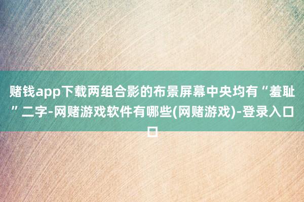 赌钱app下载两组合影的布景屏幕中央均有“羞耻”二字-网赌游戏软件有哪些(网赌游戏)-登录入口