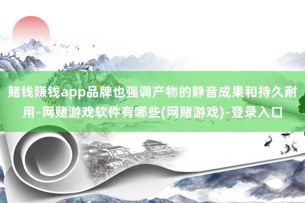 赌钱赚钱app品牌也强调产物的静音成果和持久耐用-网赌游戏软件有哪些(网赌游戏)-登录入口