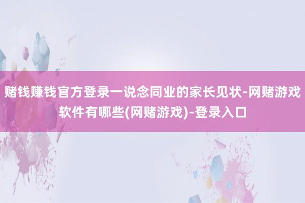 赌钱赚钱官方登录一说念同业的家长见状-网赌游戏软件有哪些(网赌游戏)-登录入口