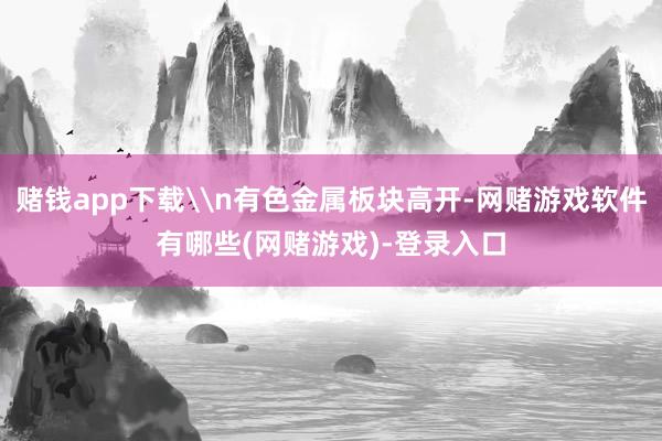 赌钱app下载\n有色金属板块高开-网赌游戏软件有哪些(网赌游戏)-登录入口