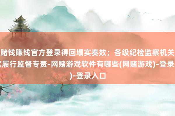 赌钱赚钱官方登录得回塌实奏效；各级纪检监察机关注实履行监督专责-网赌游戏软件有哪些(网赌游戏)-登录入口