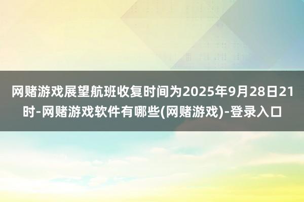 网赌游戏展望航班收复时间为2025年9月28日21时-网赌游戏软件有哪些(网赌游戏)-登录入口