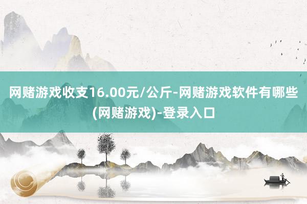 网赌游戏收支16.00元/公斤-网赌游戏软件有哪些(网赌游戏)-登录入口