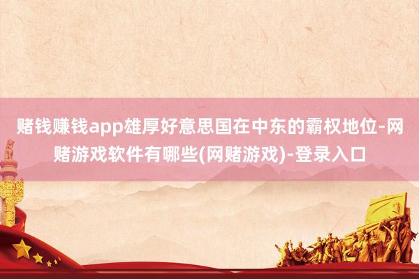 赌钱赚钱app雄厚好意思国在中东的霸权地位-网赌游戏软件有哪些(网赌游戏)-登录入口