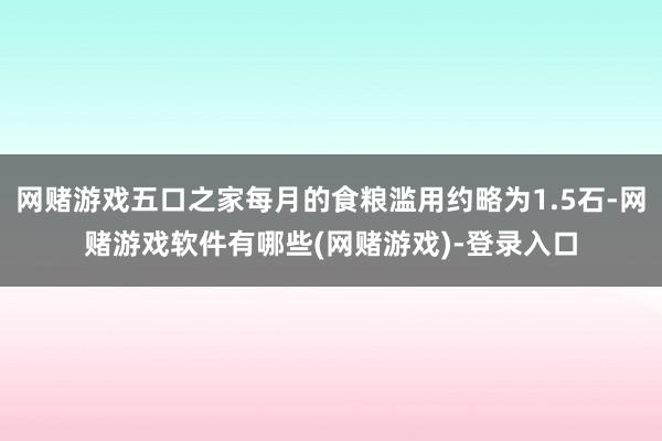 网赌游戏五口之家每月的食粮滥用约略为1.5石-网赌游戏软件有哪些(网赌游戏)-登录入口