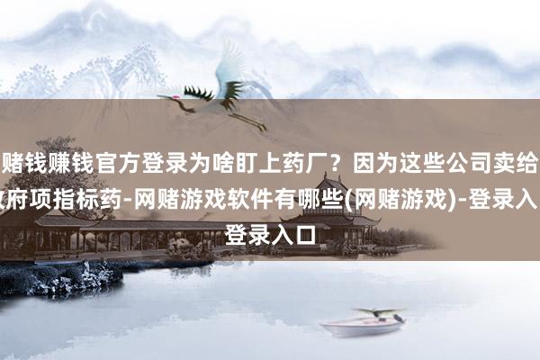 赌钱赚钱官方登录为啥盯上药厂？因为这些公司卖给政府项指标药-网赌游戏软件有哪些(网赌游戏)-登录入口