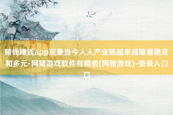 赌钱赚钱app况兼当今人人产业链越来越隆重稳定和多元-网赌游戏软件有哪些(网赌游戏)-登录入口