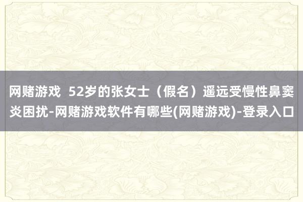 网赌游戏 52岁的张女士(假名)遥远受慢性鼻窦炎困扰-网赌游戏软件有哪些(网赌游戏)-登录入口