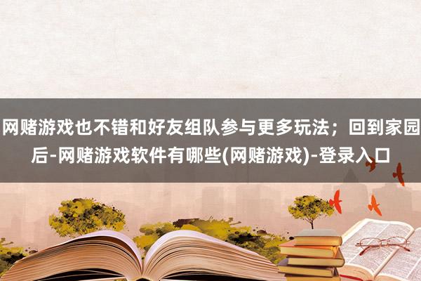 网赌游戏也不错和好友组队参与更多玩法；回到家园后-网赌游戏软件有哪些(网赌游戏)-登录入口