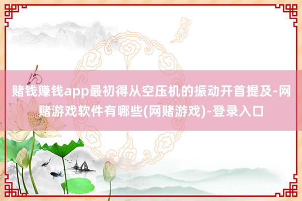 赌钱赚钱app最初得从空压机的振动开首提及-网赌游戏软件有哪些(网赌游戏)-登录入口