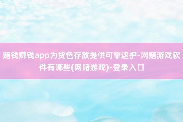 赌钱赚钱app为货色存放提供可靠遮护-网赌游戏软件有哪些(网赌游戏)-登录入口