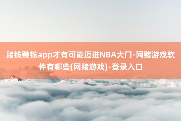 赌钱赚钱app才有可能迈进NBA大门-网赌游戏软件有哪些(网赌游戏)-登录入口